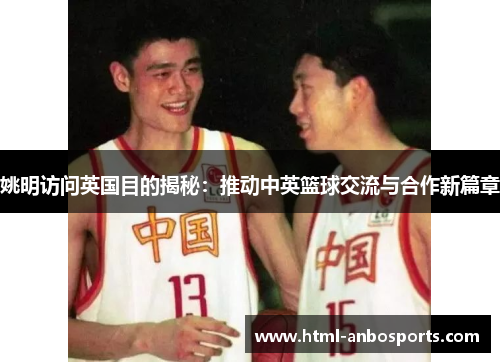 姚明访问英国目的揭秘：推动中英篮球交流与合作新篇章