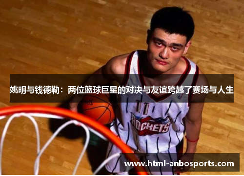 姚明与钱德勒：两位篮球巨星的对决与友谊跨越了赛场与人生