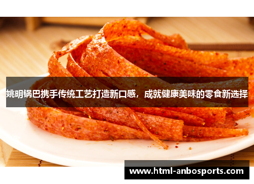 姚明锅巴携手传统工艺打造新口感，成就健康美味的零食新选择