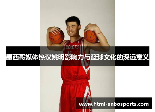 墨西哥媒体热议姚明影响力与篮球文化的深远意义