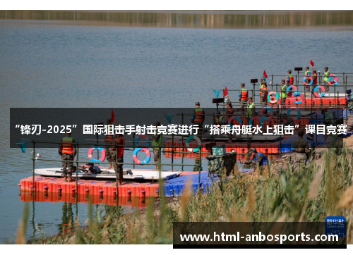 “锋刃-2025”国际狙击手射击竞赛进行“搭乘舟艇水上狙击”课目竞赛