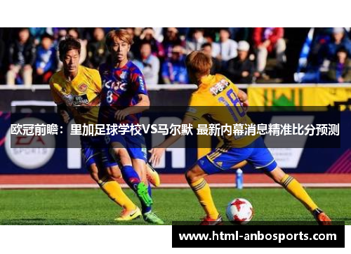 欧冠前瞻：里加足球学校VS马尔默 最新内幕消息精准比分预测