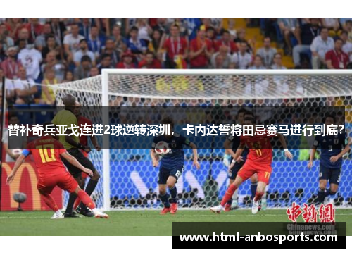 替补奇兵亚戈连进2球逆转深圳，卡内达誓将田忌赛马进行到底？