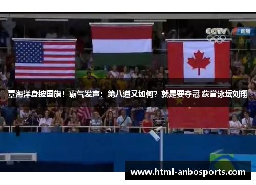 覃海洋身披国旗！霸气发声：第八道又如何？就是要夺冠 获誉泳坛刘翔